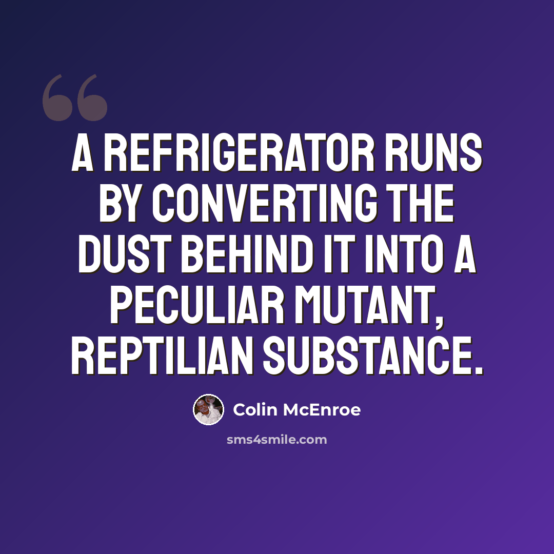 “A refrigerator runs by converting the dust behind it into a peculiar mutant, reptilian substance.” quote by Colin McEnroe