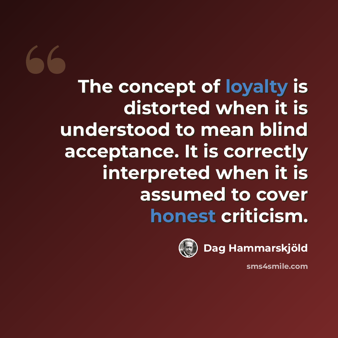 “The concept of loyalty is distorted when it is understood to mean blind acceptance. It is correctly interpreted when it is assumed to cover honest criticism.” quote by Dag Hammarskjold