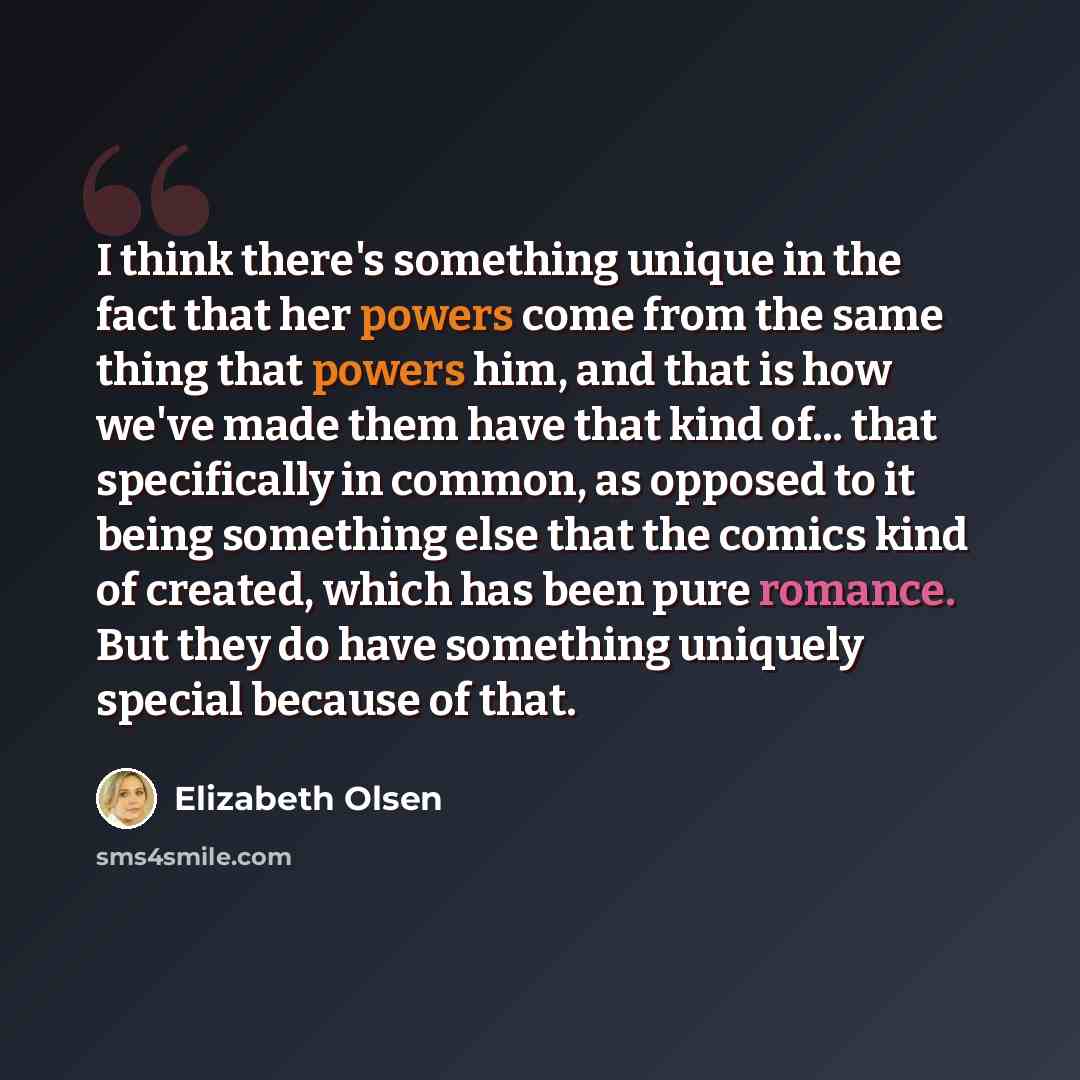“I think there's something unique in the fact that her powers come from the same thing that powers him, and that is how we've made them have that kind of... that specifically in common, as opposed to it being something else that the comics kind of created, which has been pure romance. But they do…” quote by Elizabeth Olsen