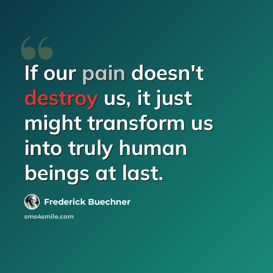 “If our pain doesn't destroy us, it just might transform us into truly human beings at last.” quote by Frederick Buechner