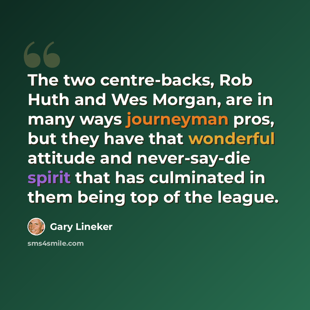 “The two centre-backs, Rob Huth and Wes Morgan, are in many ways journeyman pros, but they have that wonderful attitude and never-say-die spirit that has culminated in them being top of the league.” quote by Gary Lineker