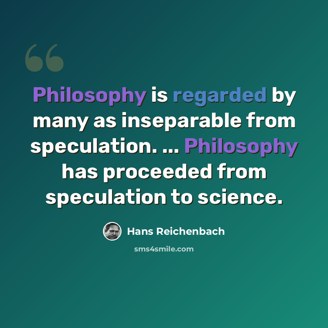 “Philosophy is regarded by many as inseparable from speculation. ... Philosophy has proceeded from speculation to science.” quote by Hans Reichenbach