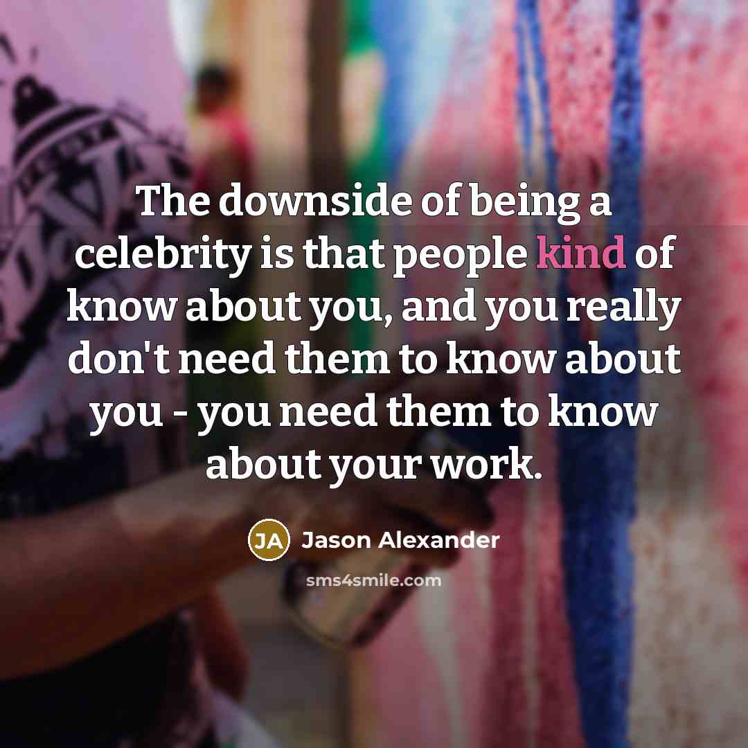 “The downside of being a celebrity is that people kind of know about you, and you really don't need them to know about you - you need them to know about your work.” quote by Jason Alexander