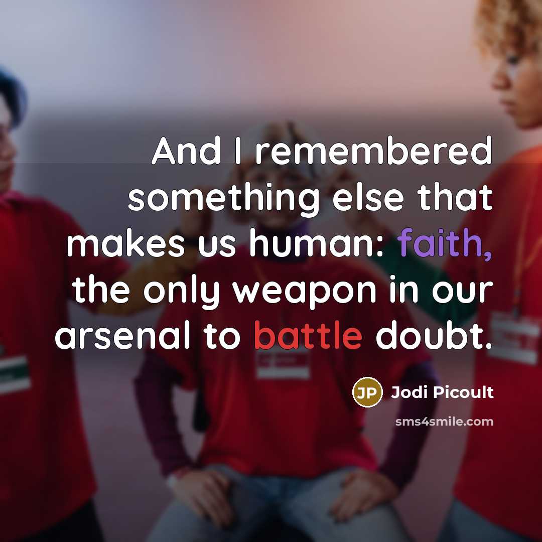 “And I remembered something else that makes us human: faith, the only weapon in our arsenal to battle doubt.” quote by Jodi Picoult
