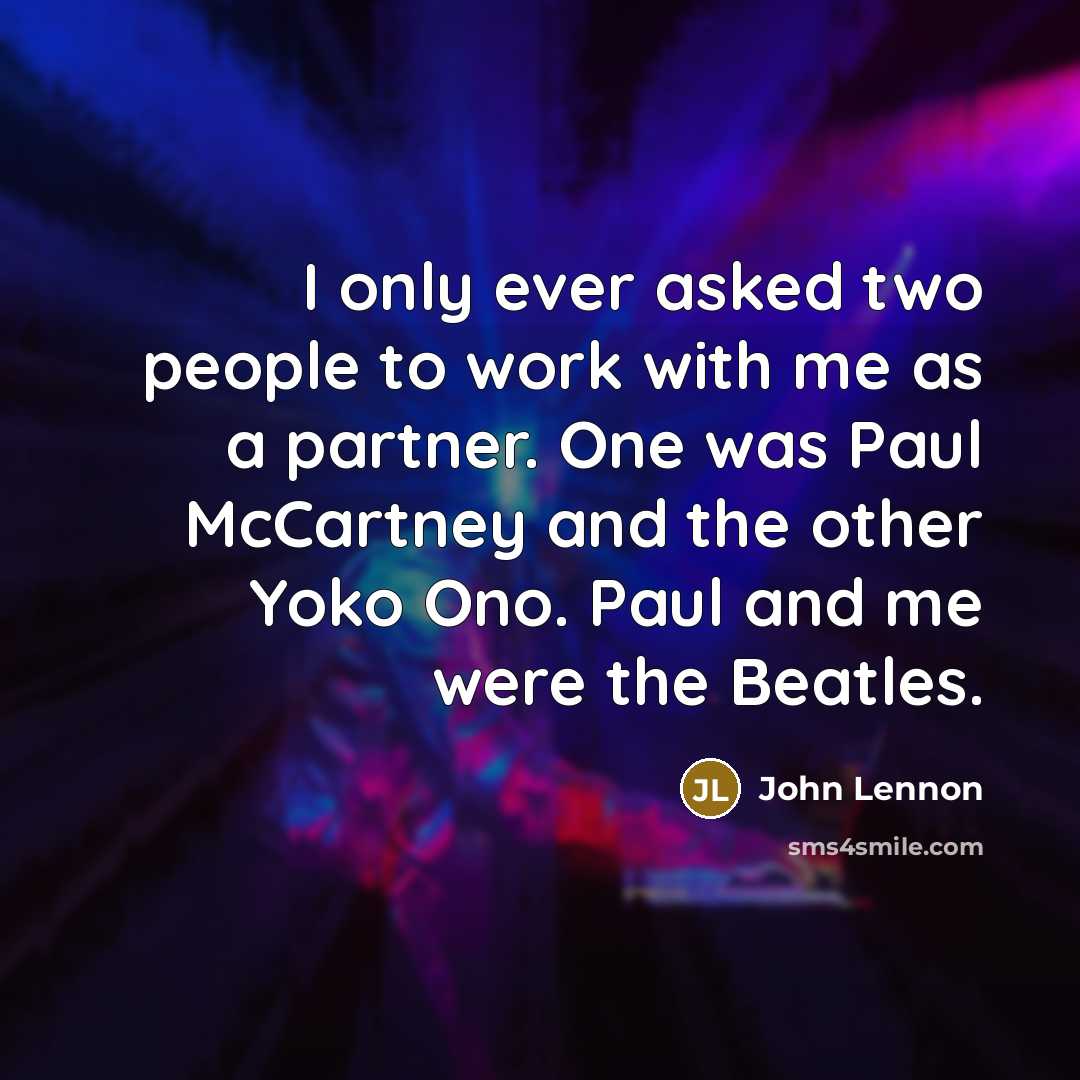 “I only ever asked two people to work with me as a partner. One was Paul McCartney and the other Yoko Ono. Paul and me were the Beatles.” quote by John Lennon