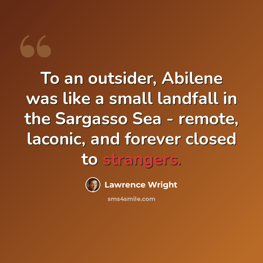 “To an outsider, Abilene was like a small landfall in the Sargasso Sea - remote, laconic, and forever closed to strangers.” quote by Lawrence Wright
