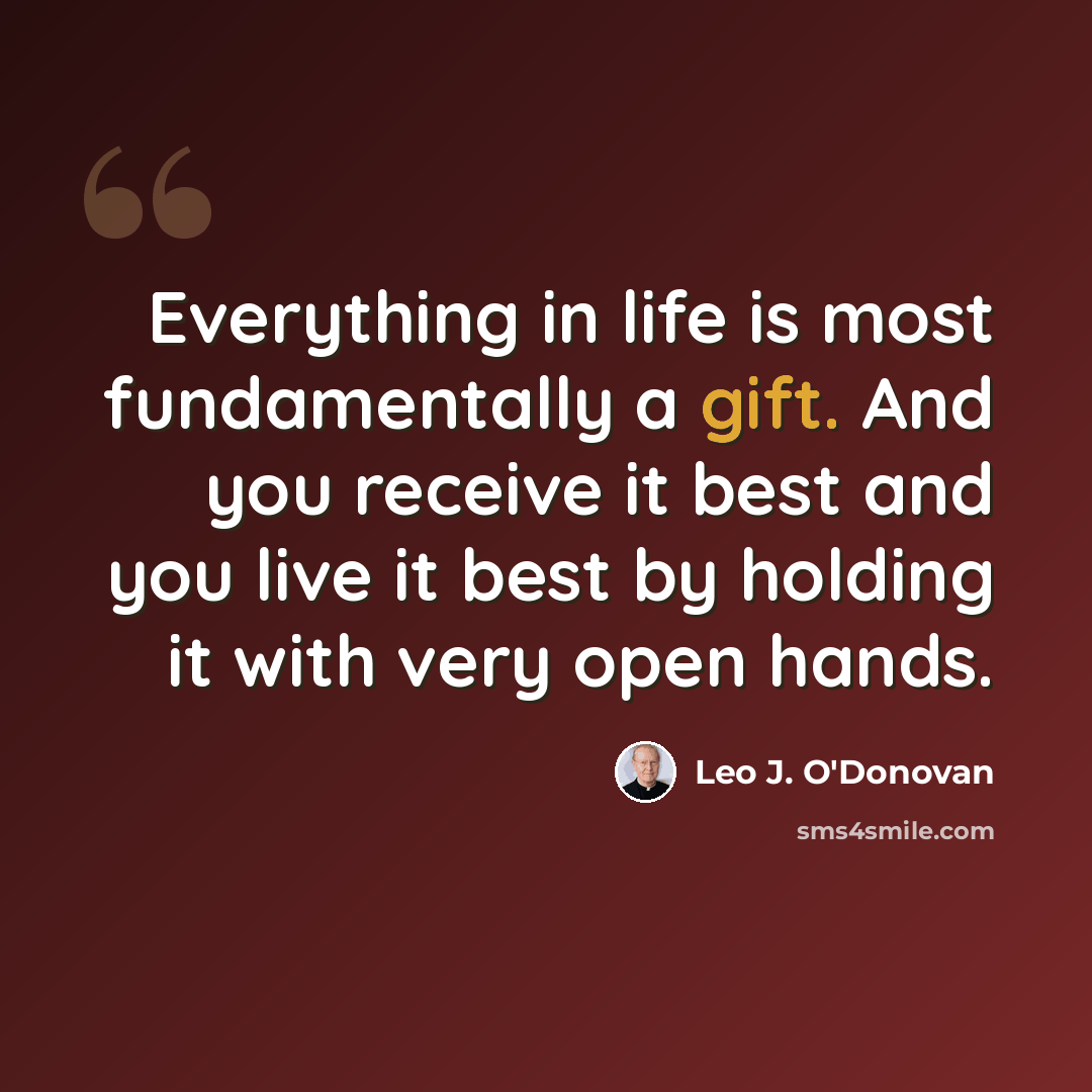 “Everything in life is most fundamentally a gift. And you receive it best and you live it best by holding it with very open hands.” quote by Leo J. O'Donovan