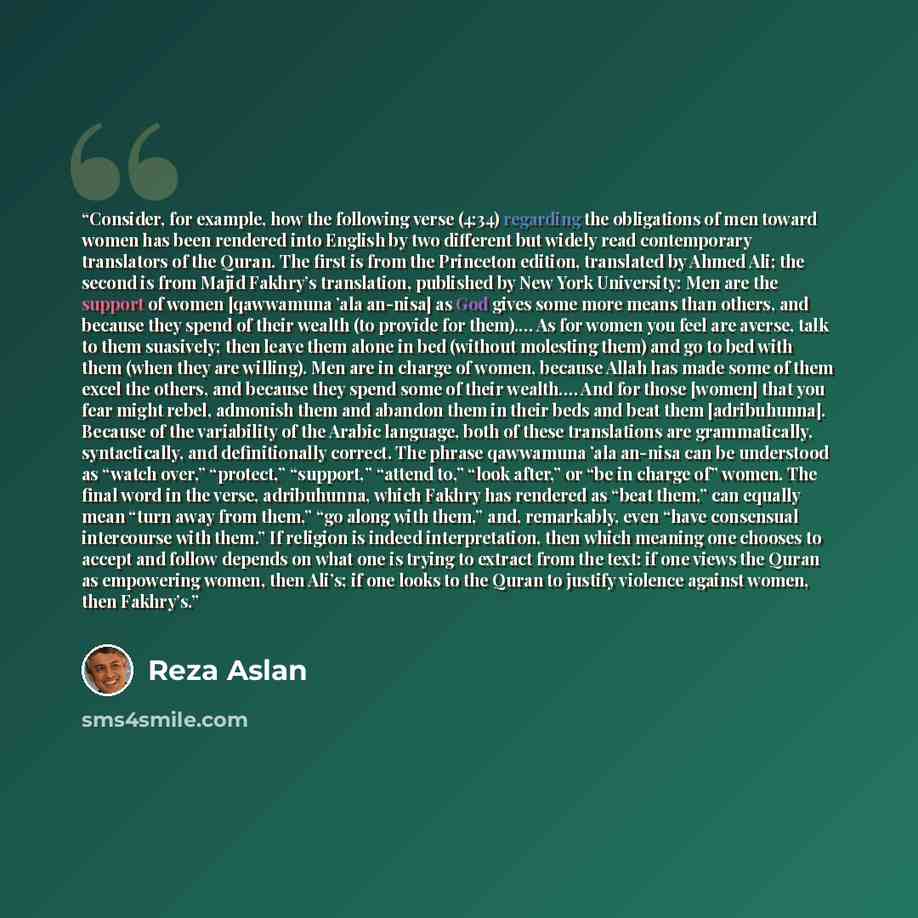 “Consider, for example, how the following verse (4:34) regarding the obligations of men toward women has been rendered into English by two different but widely read contemporary translators of the Quran. The first is from the Princeton edition, translated by Ahmed Ali; the second is from Majid…” quote by Reza Aslan
