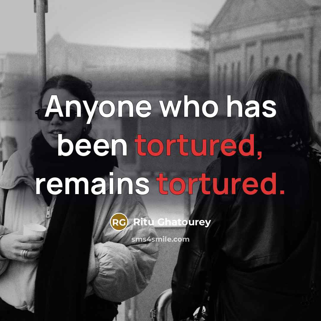 “Anyone who has been tortured, remains tortured.” quote by Ritu Ghatourey