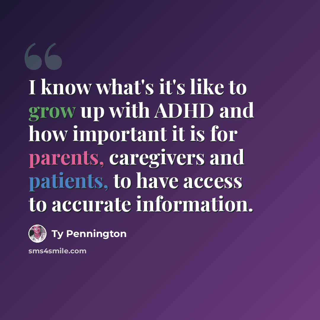 “I know what's it's like to grow up with ADHD and how important it is for parents, caregivers and patients, to have access to accurate information.” quote by Ty Pennington