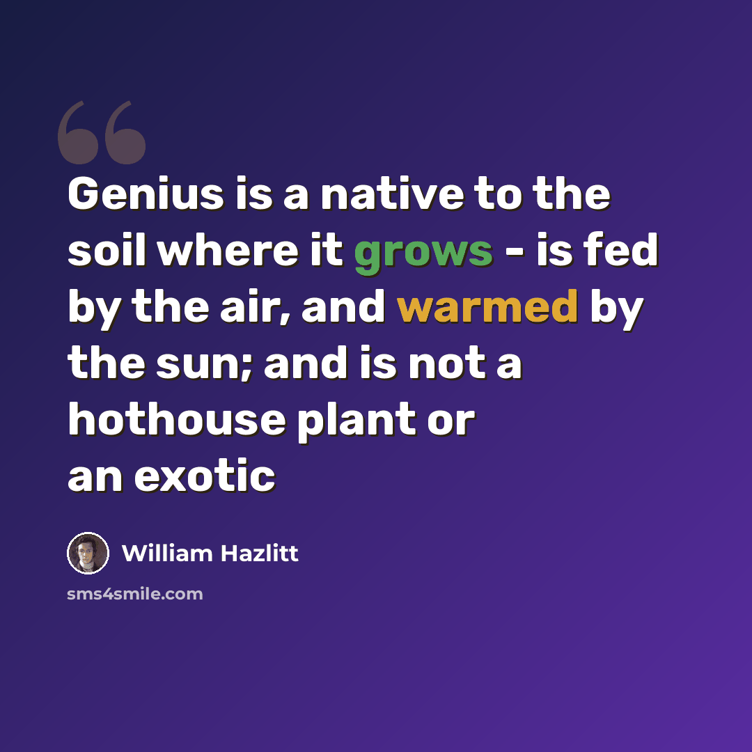 “Genius is a native to the soil where it grows - is fed by the air, and warmed by the sun; and is not a hothouse plant or an exotic” quote by William Hazlitt