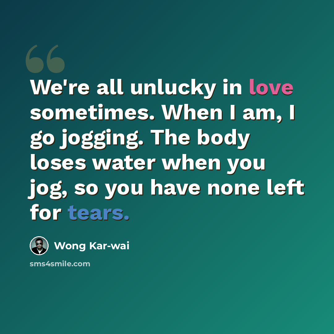“We're all unlucky in love sometimes. When I am, I go jogging. The body loses water when you jog, so you have none left for tears.” quote by Wong Kar-wai