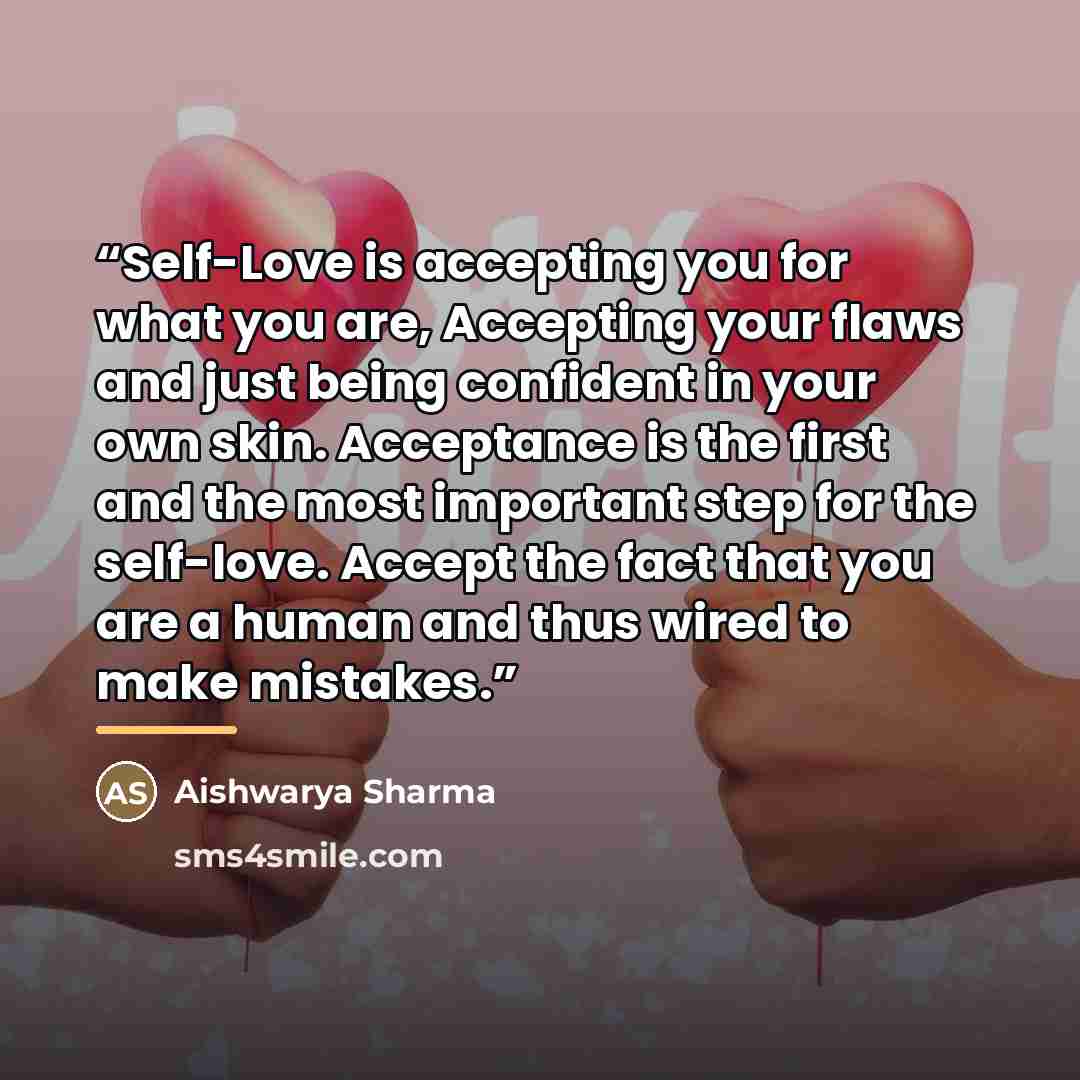 “Self-Love is accepting you for what you are, Accepting your flaws and just being confident in your own skin. Acceptance is the first and the most important step for the self-love. Accept the fact that you are a human and thus wired to make mistakes.” quote by Aishwarya Sharma