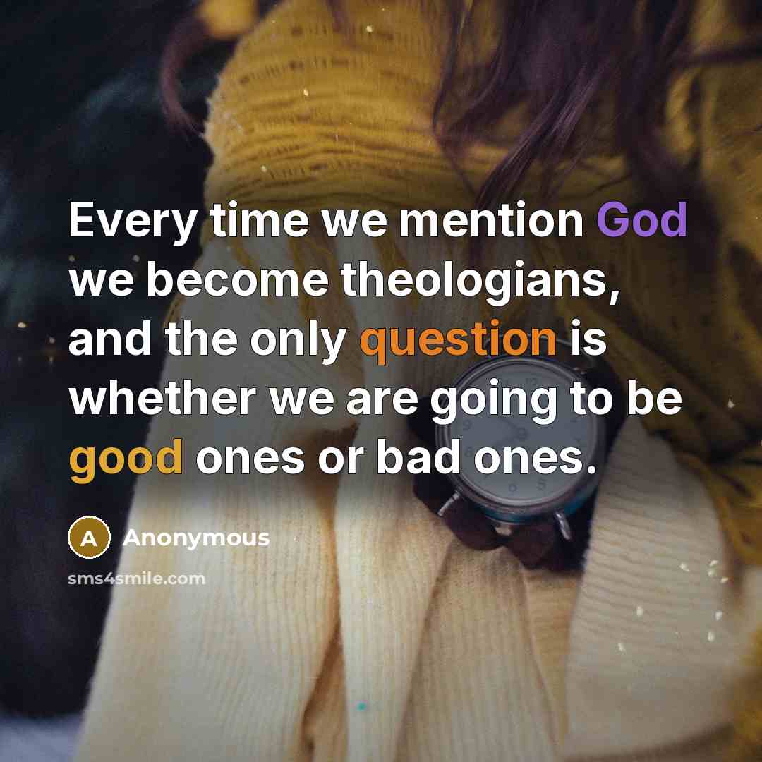 “Every time we mention God we become theologians, and the only question is whether we are going to be good ones or bad ones.” quote by Anonymous