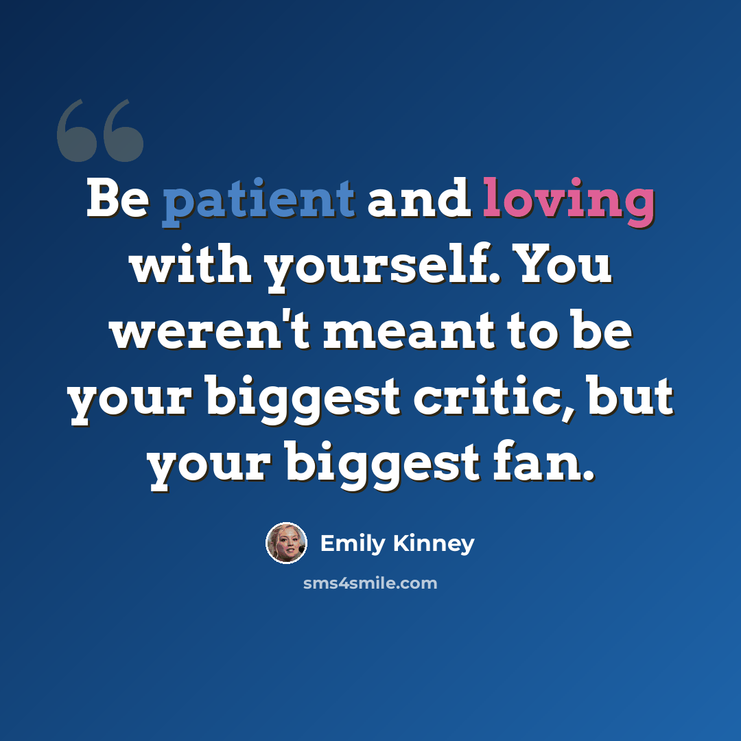 “Be patient and loving with yourself. You weren't meant to be your biggest critic, but your biggest fan.” quote by Emily Kinney
