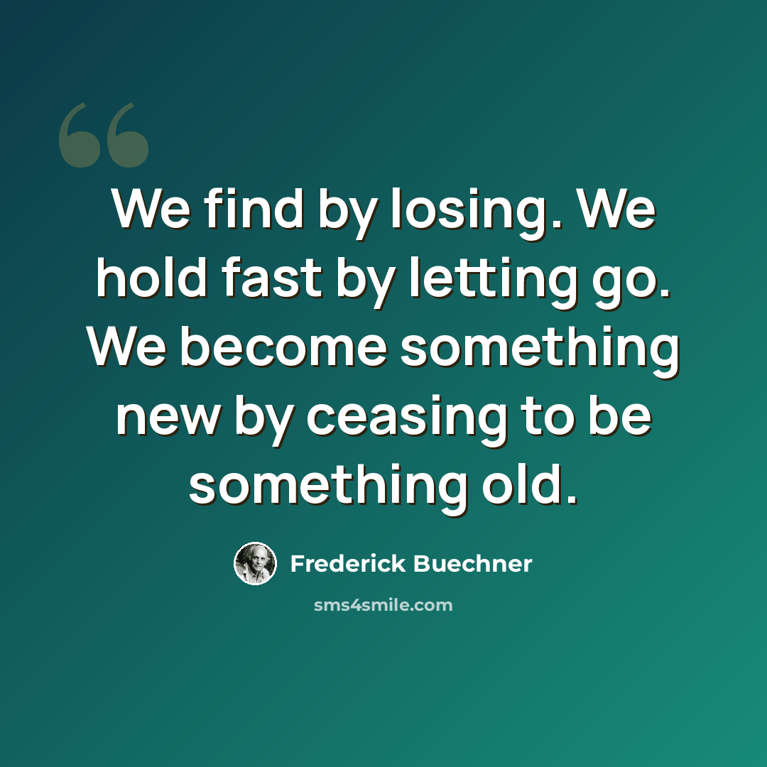 “We find by losing. We hold fast by letting go. We become something new by ceasing to be something old.” quote by Frederick Buechner
