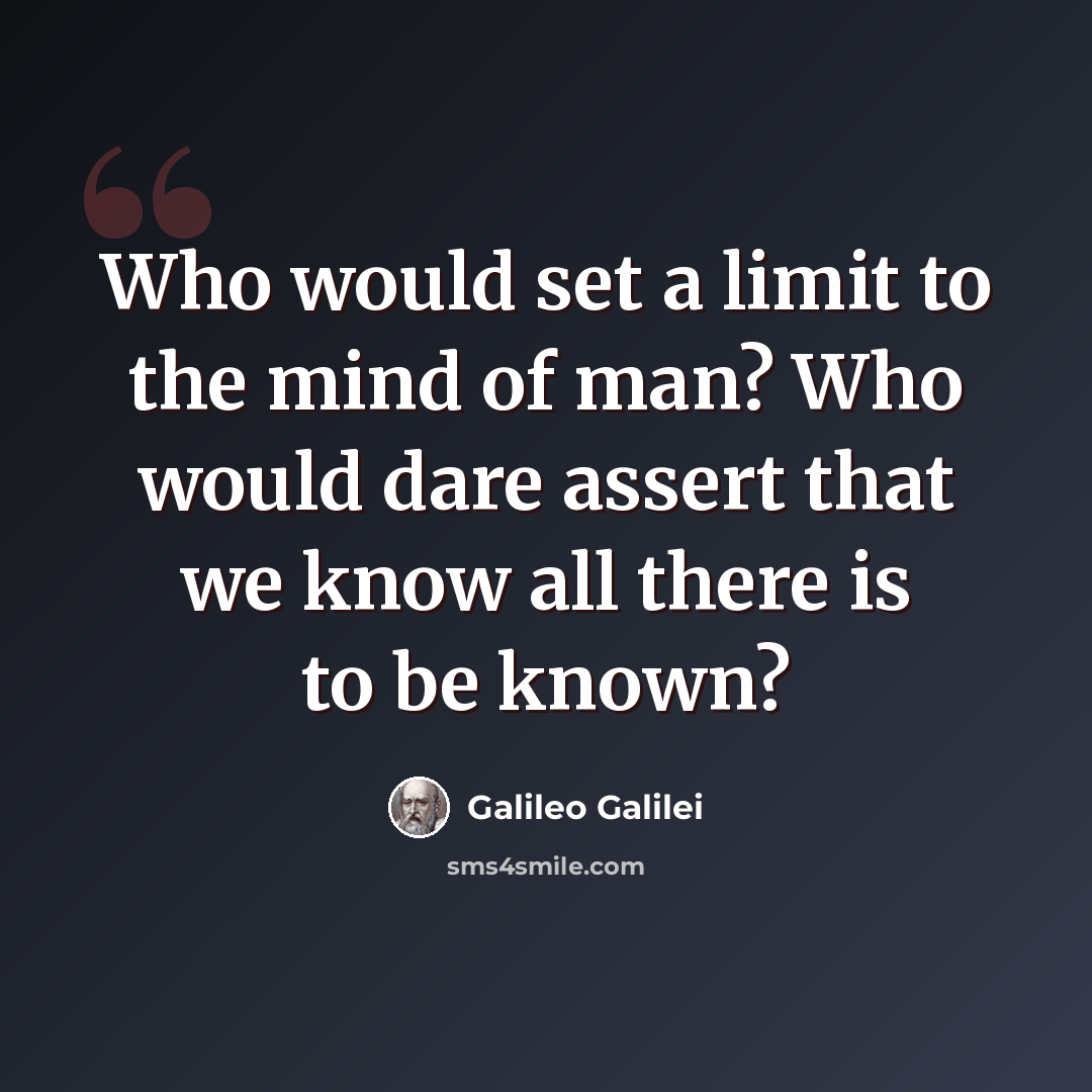 “Who would set a limit to the mind of man? Who would dare assert that we know all there is to be known?” quote by Galileo Galilei