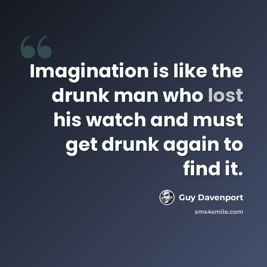 “Imagination is like the drunk man who lost his watch and must get drunk again to find it.” quote by Guy Davenport