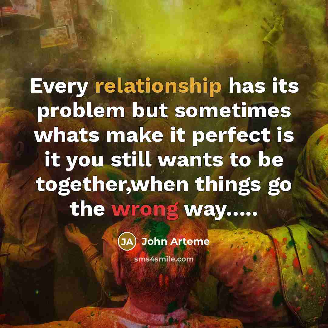 “Every relationship has its problem but sometimes whats make it perfect is it you still wants to be together,when things go the wrong way…..” quote by John Arteme