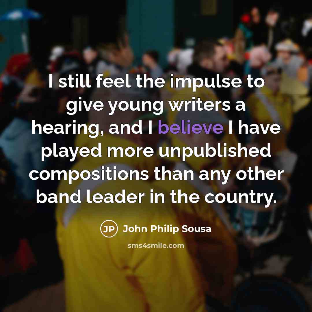 “I still feel the impulse to give young writers a hearing, and I believe I have played more unpublished compositions than any other band leader in the country.” quote by John Philip Sousa