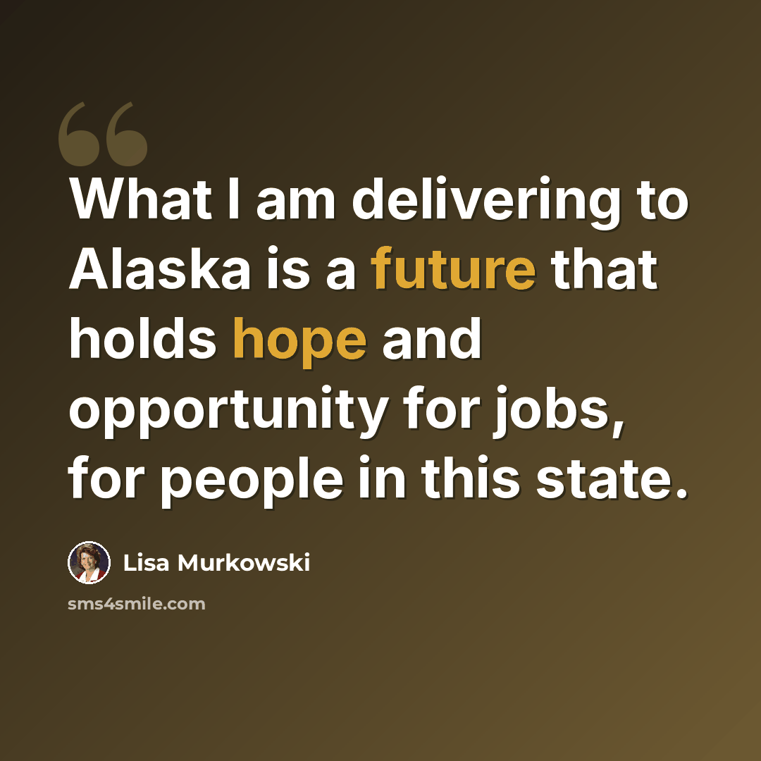 “What I am delivering to Alaska is a future that holds hope and opportunity for jobs, for people in this state.” quote by Lisa Murkowski