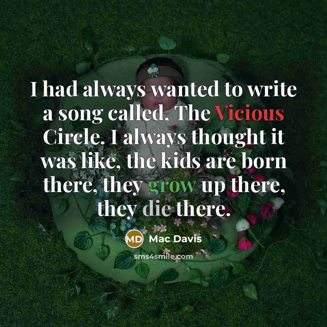 “I had always wanted to write a song called, The Vicious Circle. I always thought it was like, the kids are born there, they grow up there, they die there.” quote by Mac Davis