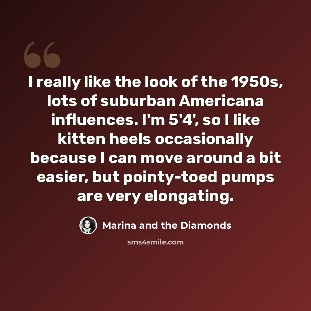 “I really like the look of the 1950s, lots of suburban Americana influences. I'm 5'4', so I like kitten heels occasionally because I can move around a bit easier, but pointy-toed pumps are very elongating.” quote by Marina and the Diamonds