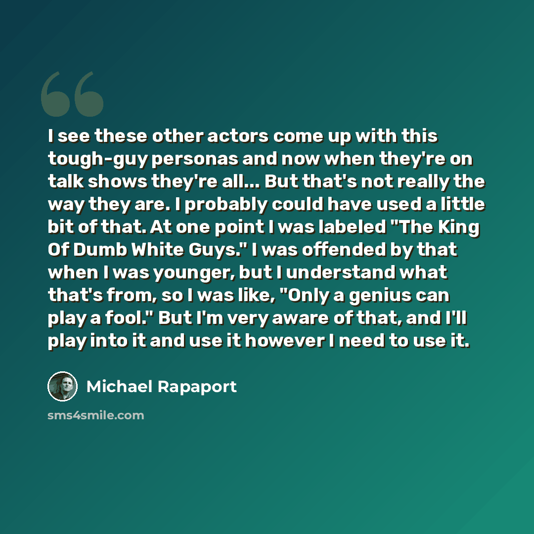 “I see these other actors come up with this tough-guy personas and now when they're on talk shows they're all... But that's not really the way they are. I probably could have used a little bit of that. At one point I was labeled "The King Of Dumb White Guys." I was offended by that when I was…” quote by Michael Rapaport