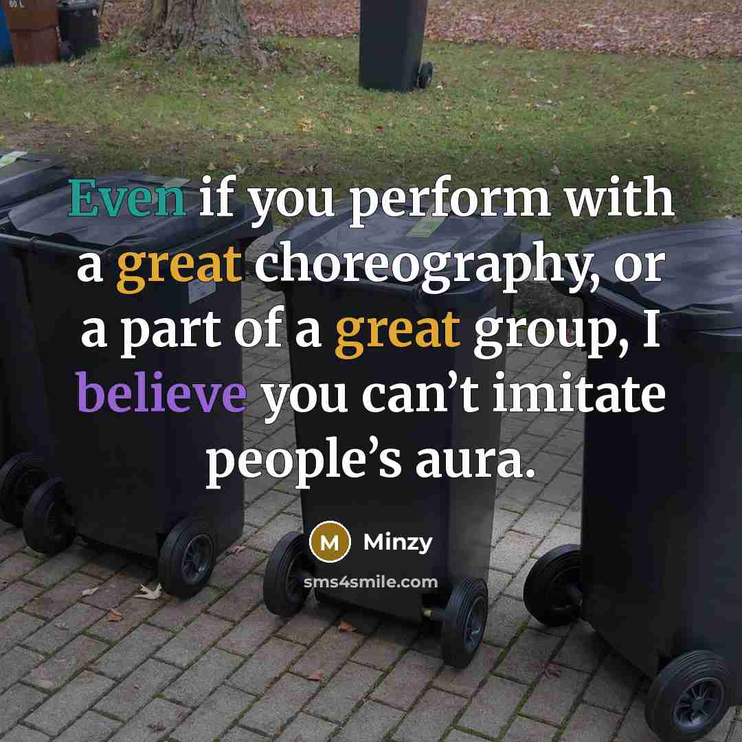 “Even if you perform with a great choreography, or a part of a great group, I believe you can’t imitate people’s aura.” quote by Minzy