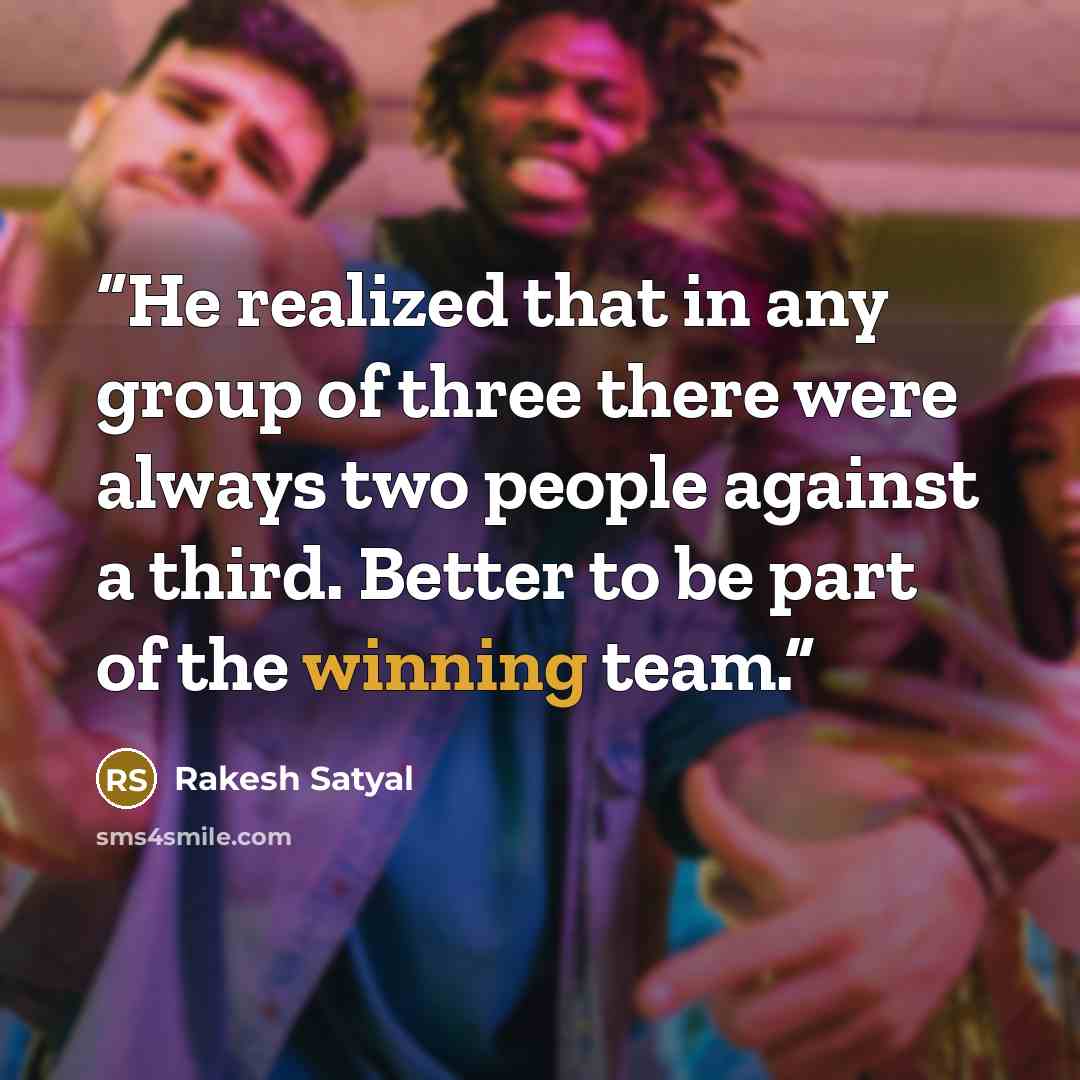 “He realized that in any group of three there were always two people against a third. Better to be part of the winning team.” quote by Rakesh Satyal