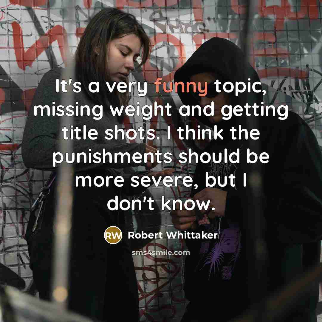 “It's a very funny topic, missing weight and getting title shots. I think the punishments should be more severe, but I don't know.” quote by Robert Whittaker