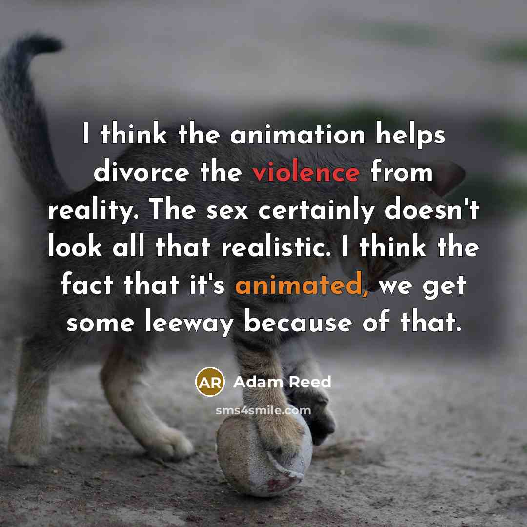 “I think the animation helps divorce the violence from reality. The sex certainly doesn't look all that realistic. I think the fact that it's animated, we get some leeway because of that.” quote by Adam Reed