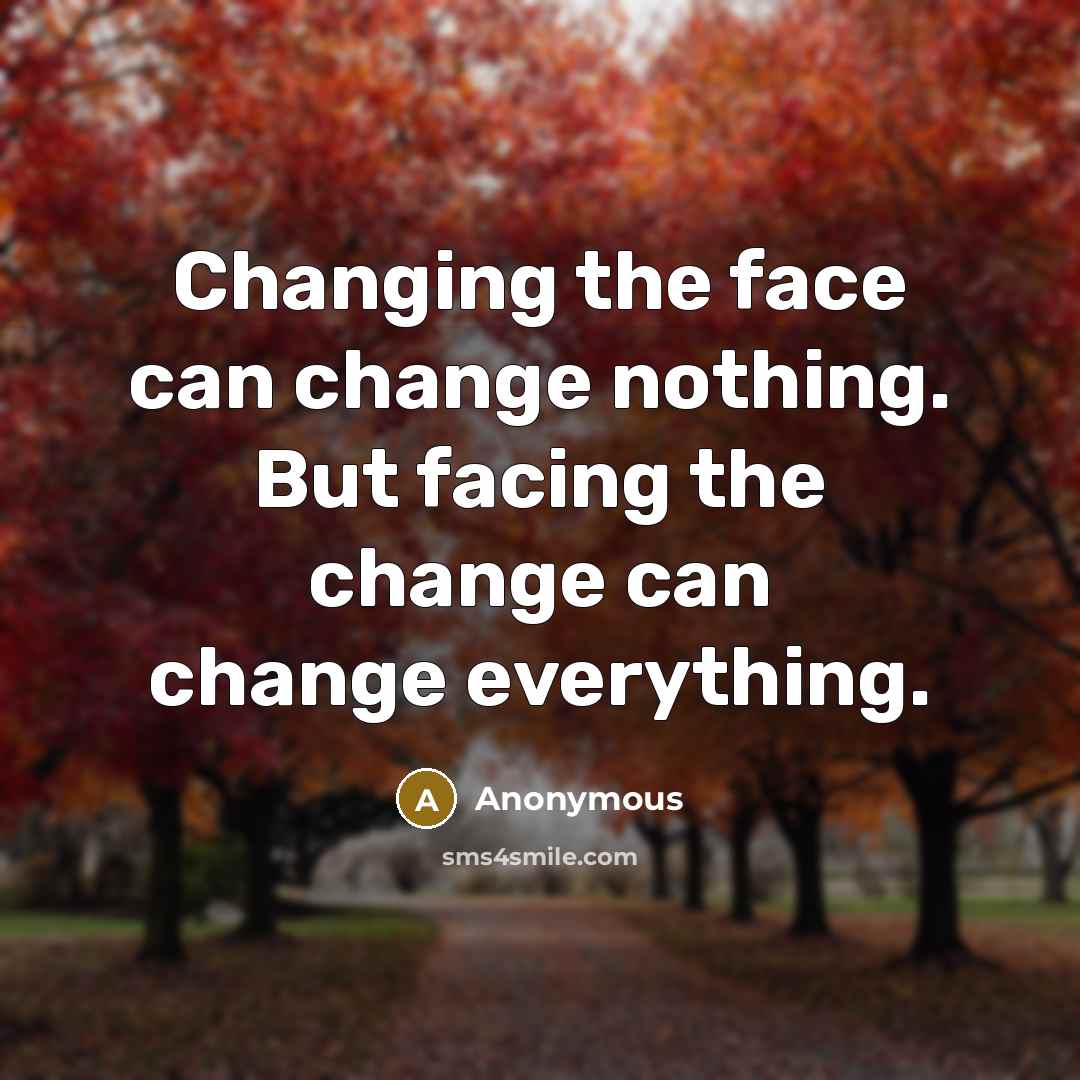 “Changing the face can change nothing. But facing the change can change everything.” quote by Anonymous