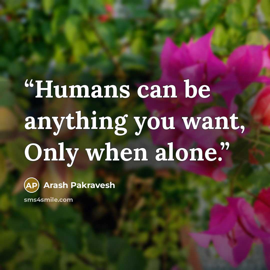 “Humans can be anything you want, Only when alone.” quote by Arash Pakravesh