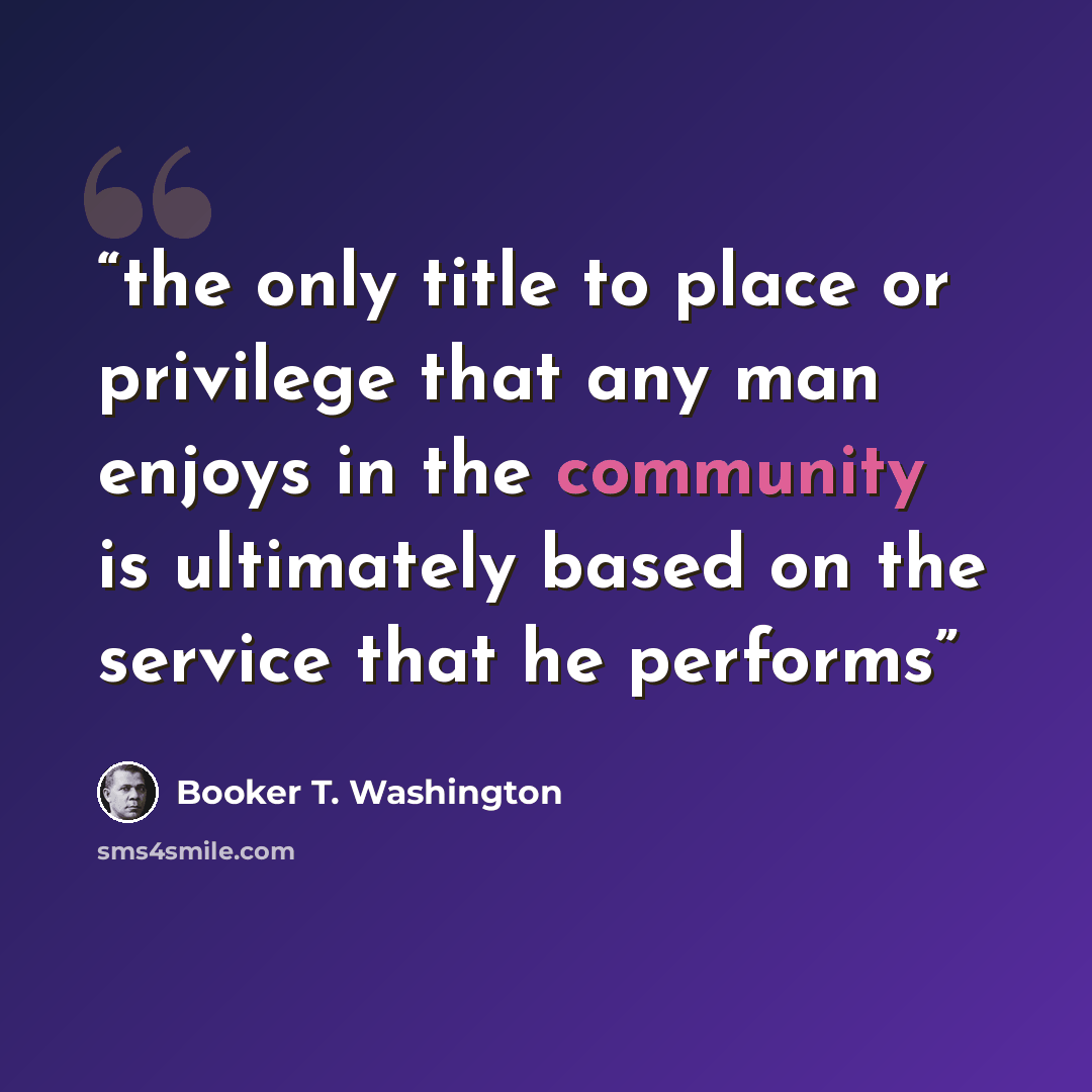 “the only title to place or privilege that any man enjoys in the community is ultimately based on the service that he performs” quote by Booker T. Washington