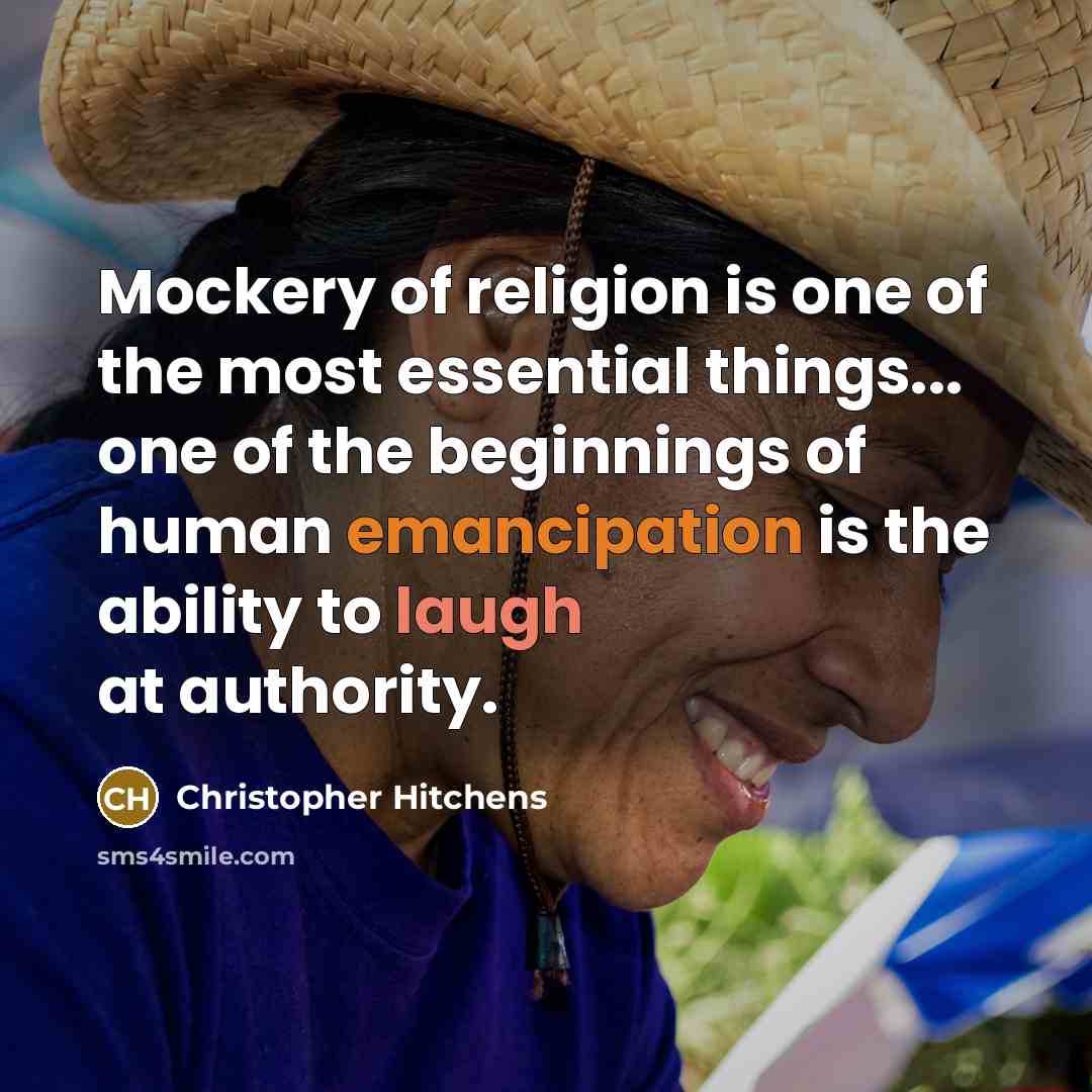 “Mockery of religion is one of the most essential things... one of the beginnings of human emancipation is the ability to laugh at authority.” quote by Christopher Hitchens