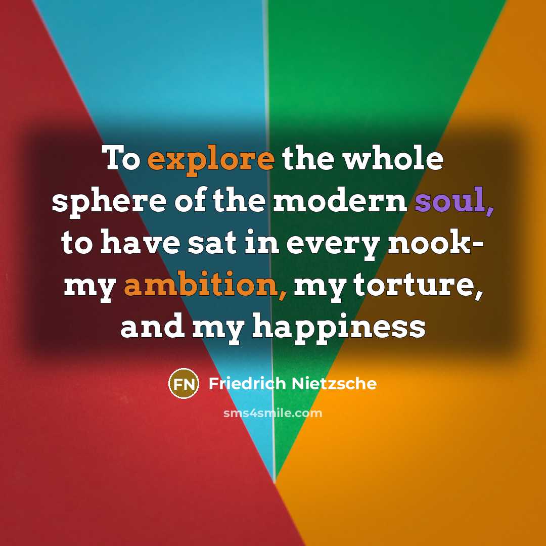 “To explore the whole sphere of the modern soul, to have sat in every nook- my ambition, my torture, and my happiness” quote by Friedrich Nietzsche