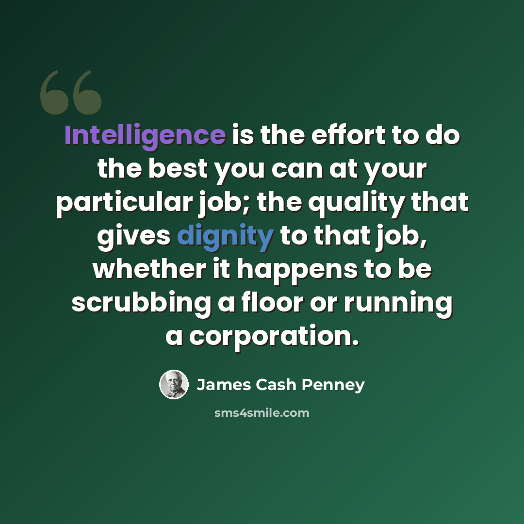“Intelligence is the effort to do the best you can at your particular job; the quality that gives dignity to that job, whether it happens to be scrubbing a floor or running a corporation.” quote by James Cash Penney