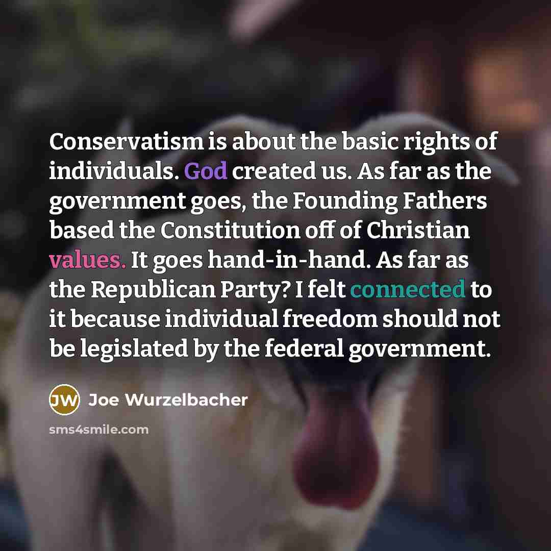 “Conservatism is about the basic rights of individuals. God created us. As far as the government goes, the Founding Fathers based the Constitution off of Christian values. It goes hand-in-hand. As far as the Republican Party? I felt connected to it because individual freedom should not be…” quote by Joe Wurzelbacher