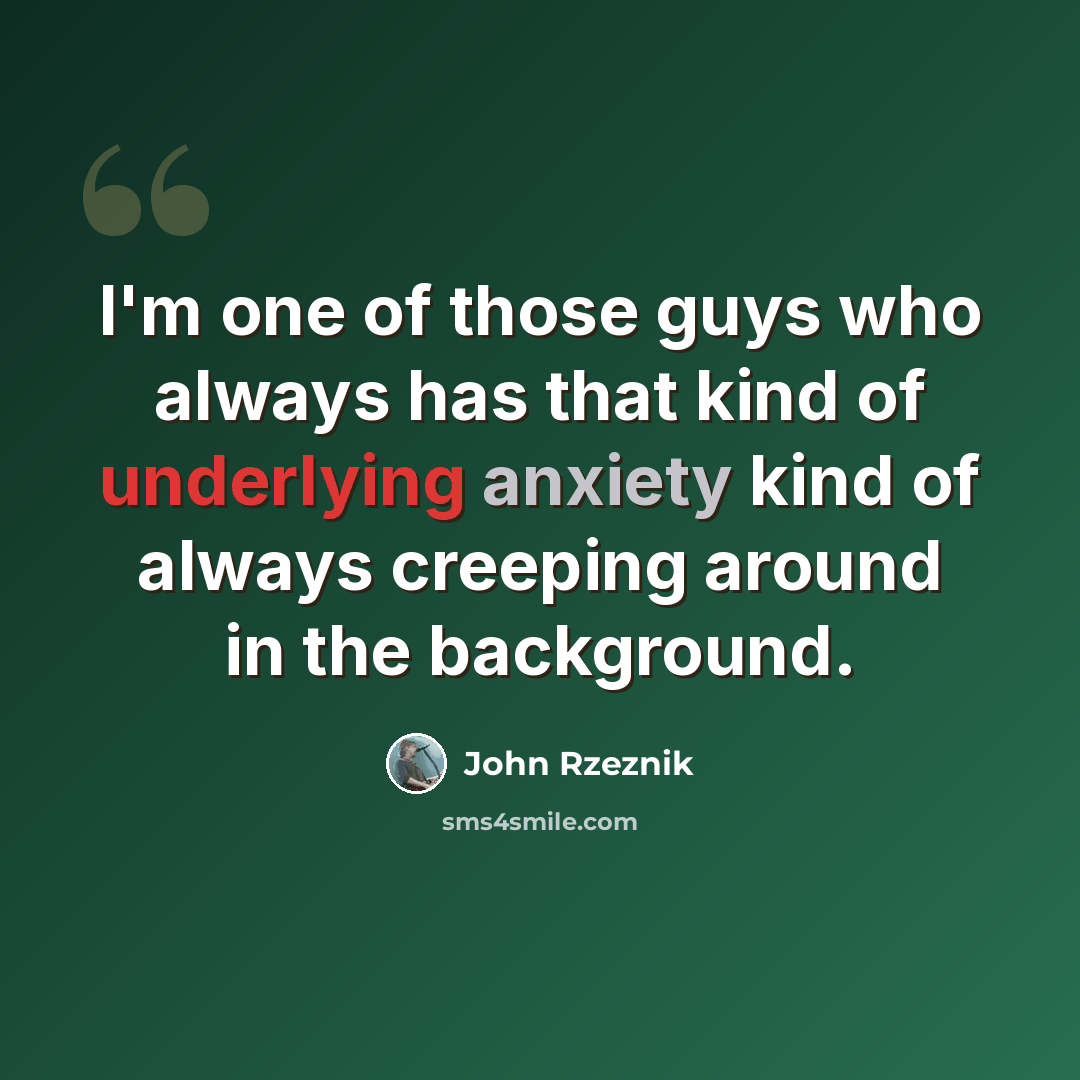“I'm one of those guys who always has that kind of underlying anxiety kind of always creeping around in the background.” quote by John Rzeznik