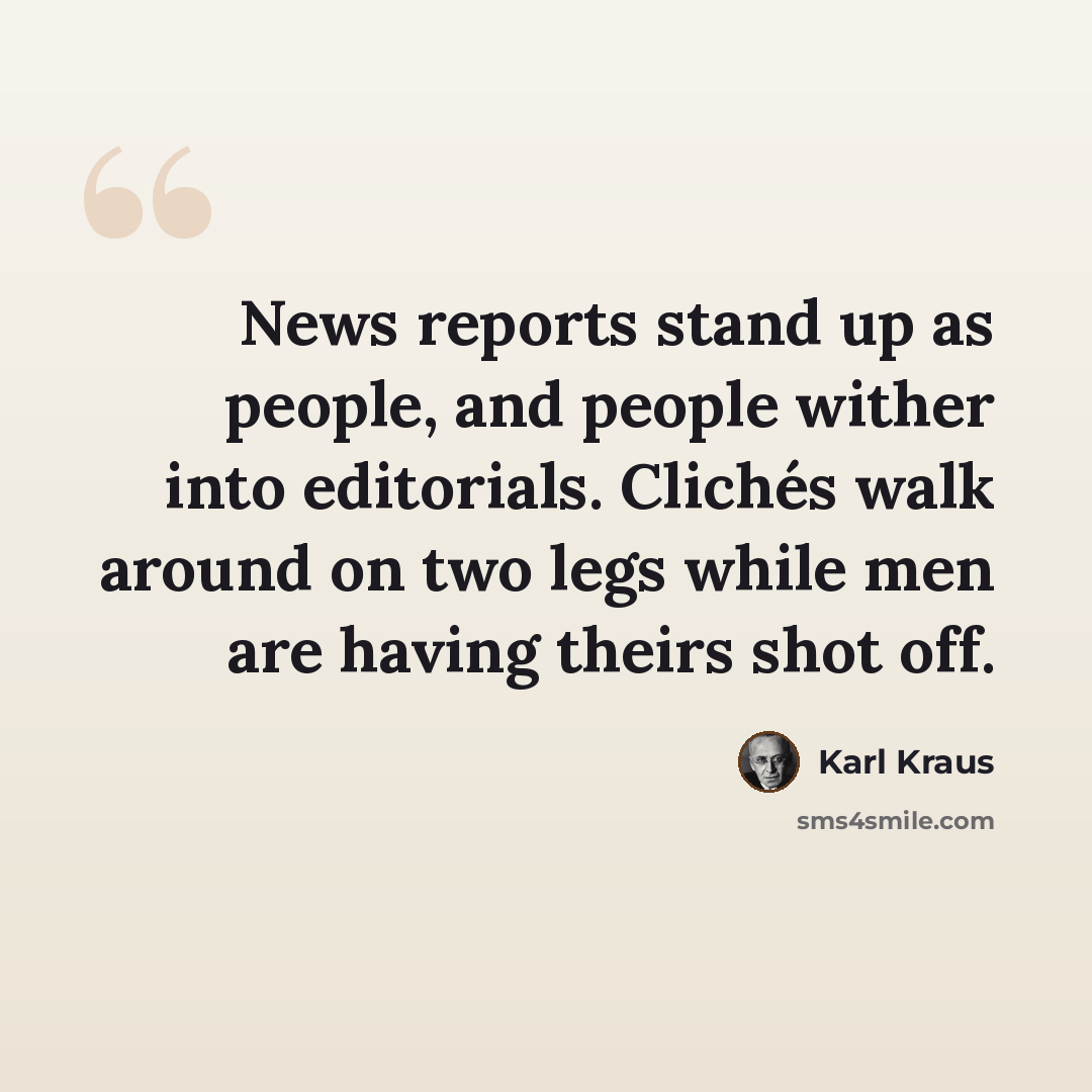 “News reports stand up as people, and people wither into editorials. Clichés walk around on two legs while men are having theirs shot off.” quote by Karl Kraus