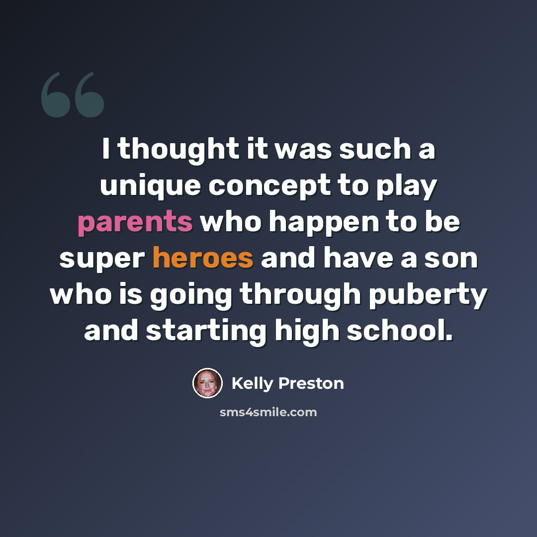 “I thought it was such a unique concept to play parents who happen to be super heroes and have a son who is going through puberty and starting high school.” quote by Kelly Preston