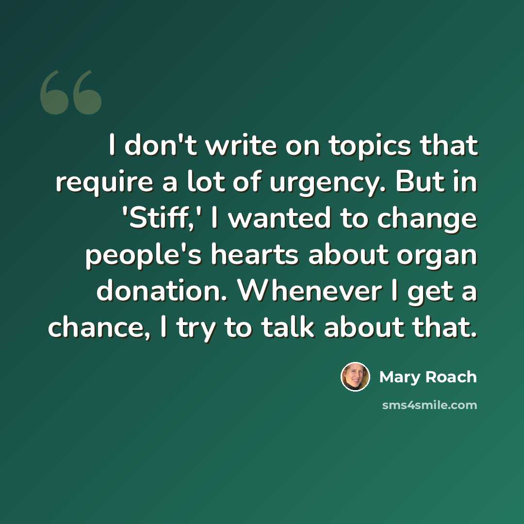 “I don't write on topics that require a lot of urgency. But in 'Stiff,' I wanted to change people's hearts about organ donation. Whenever I get a chance, I try to talk about that.” quote by Mary Roach
