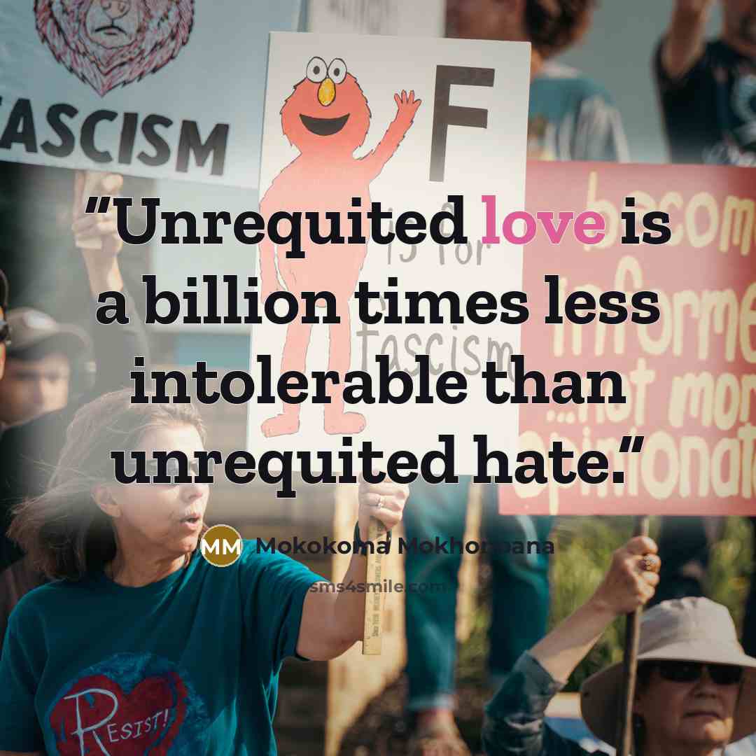 “Unrequited love is a billion times less intolerable than unrequited hate.” quote by Mokokoma Mokhonoana