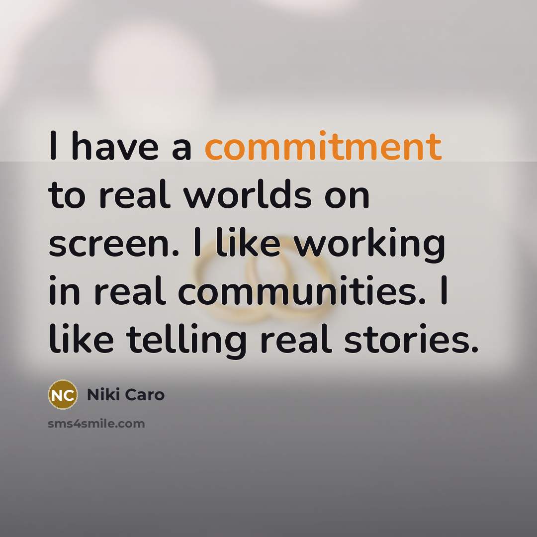 “I have a commitment to real worlds on screen. I like working in real communities. I like telling real stories.” quote by Niki Caro