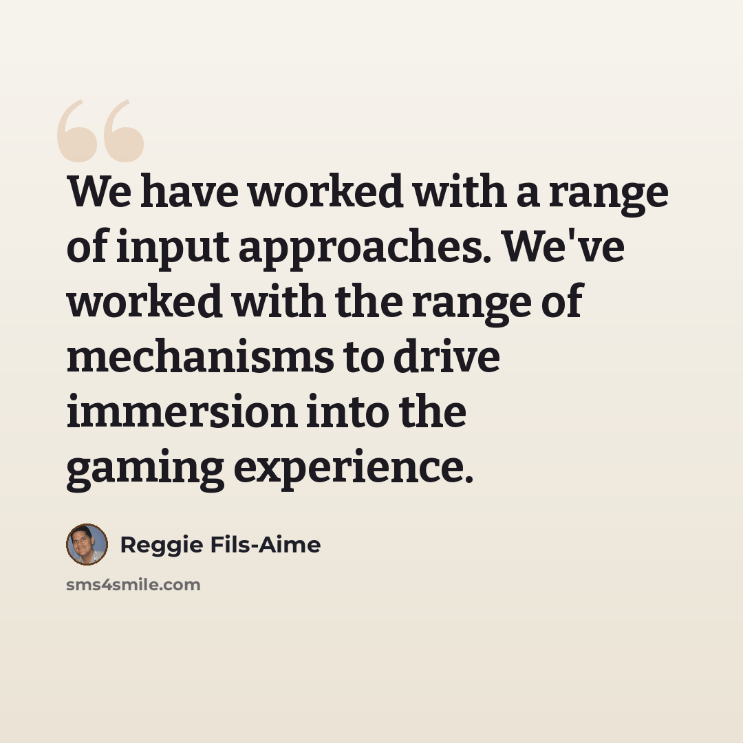 “We have worked with a range of input approaches. We've worked with the range of mechanisms to drive immersion into the gaming experience.” quote by Reggie Fils-Aime