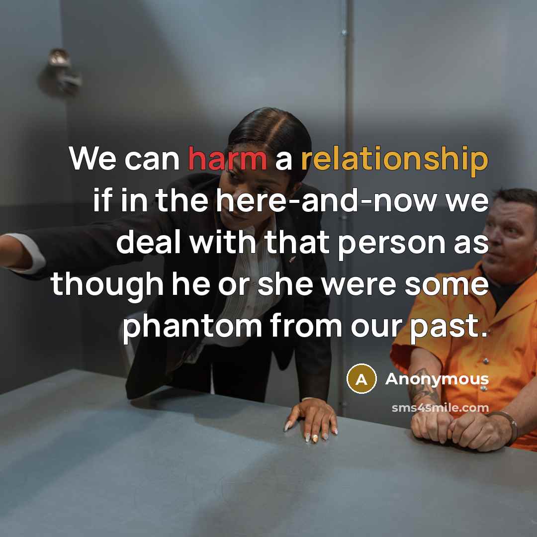 “We can harm a relationship if in the here-and-now we deal with that person as though he or she were some phantom from our past.” quote by Anonymous