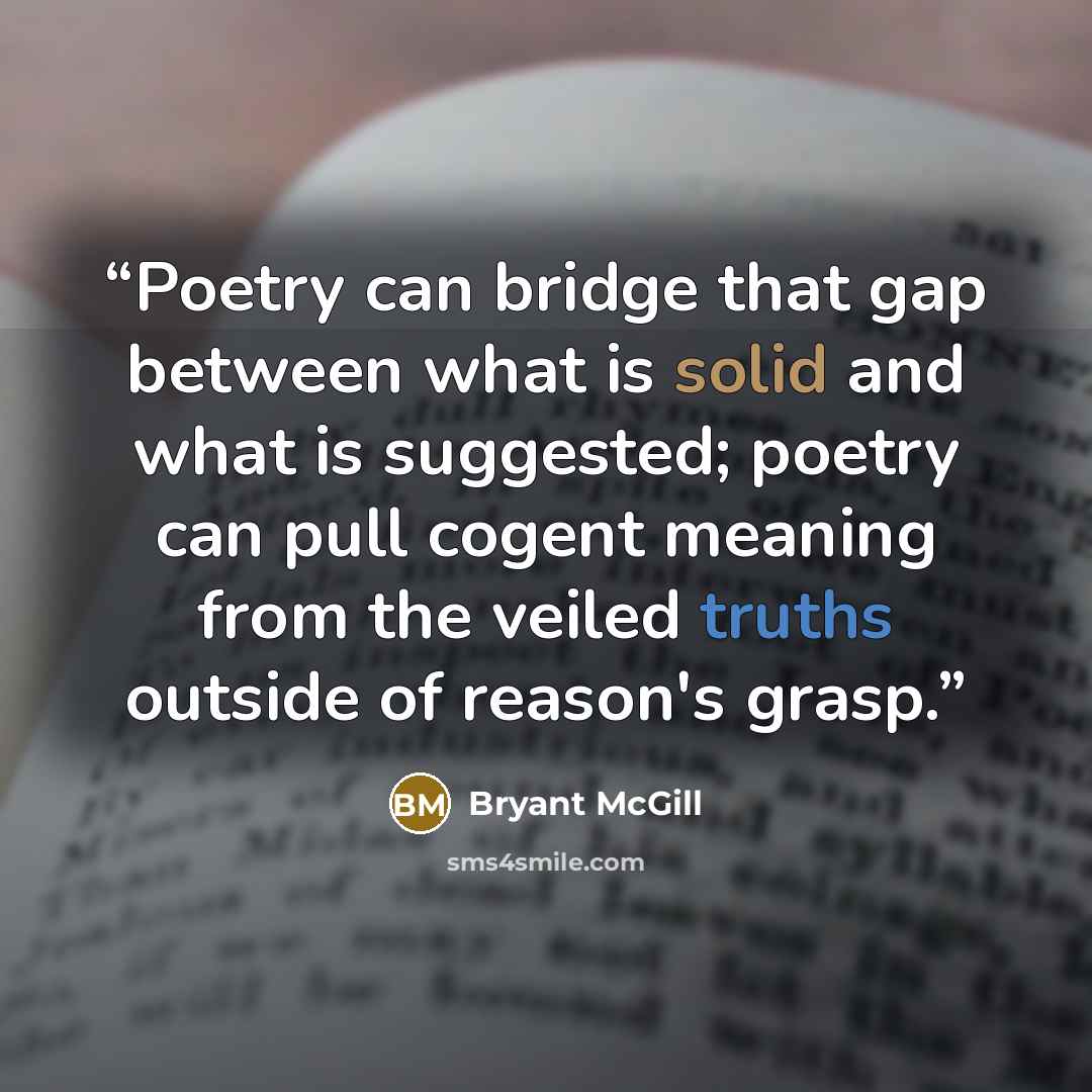“Poetry can bridge that gap between what is solid and what is suggested; poetry can pull cogent meaning from the veiled truths outside of reason's grasp.” quote by Bryant McGill