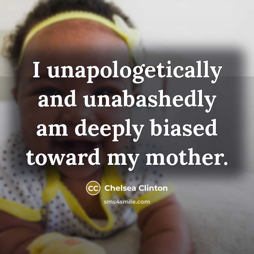 “I unapologetically and unabashedly am deeply biased toward my mother.” quote by Chelsea Clinton