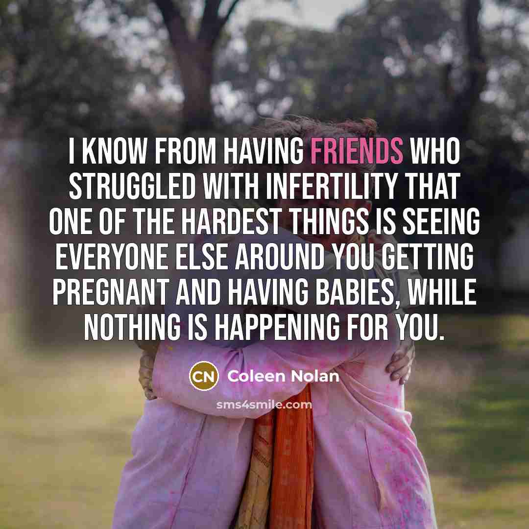 “I know from having friends who struggled with infertility that one of the hardest things is seeing everyone else around you getting pregnant and having babies, while nothing is happening for you.” quote by Coleen Nolan